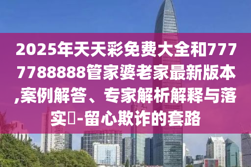 2025年天天彩免費大全和7777788888管家婆老家最新版本,案例解答、專家解析解釋與落實?-留心欺詐的套路